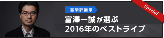 音楽評論家 富澤一誠が選ぶ2016年のベストライブ