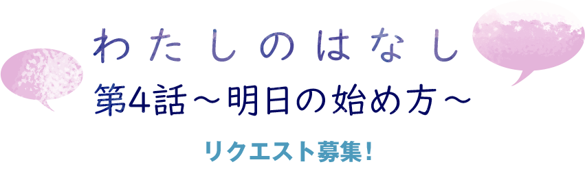 わたしのはなし 第4話 〜明日の始め方〜 リクエスト募集‼︎